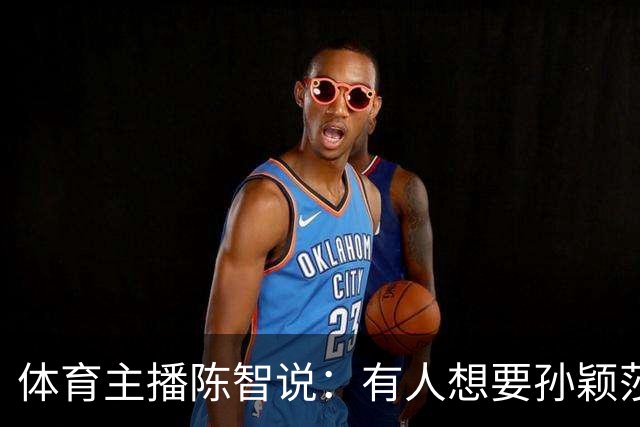 体育主播陈智说：有人想要孙颖莎，王楚钦身上的流量，还有他们的代言，想要他们身上聚焦的高度。